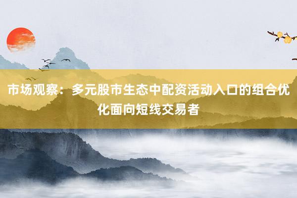市场观察：多元股市生态中配资活动入口的组合优化面向短线交易者