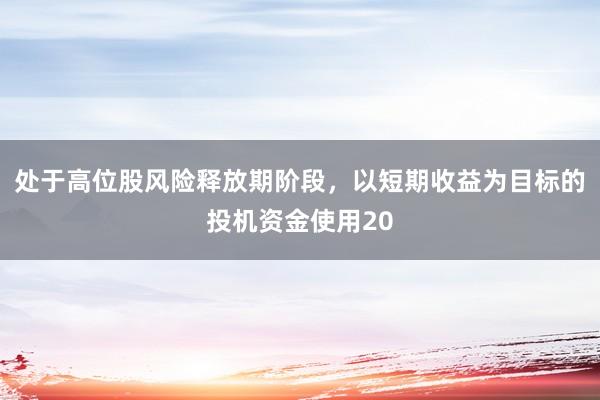 处于高位股风险释放期阶段，以短期收益为目标的投机资金使用20