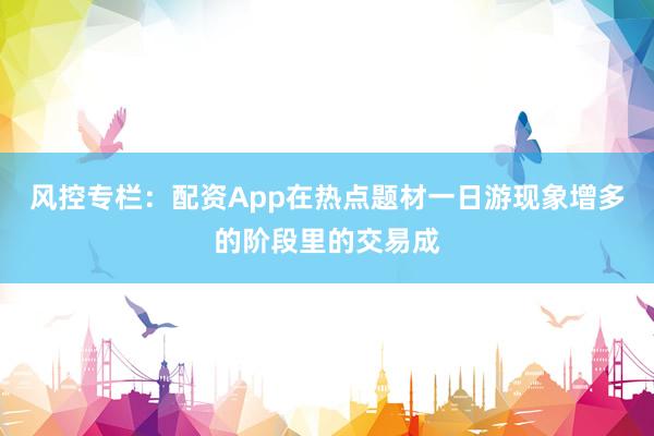 风控专栏:配资App在热点题材一日游现象增多的阶段里的交易成