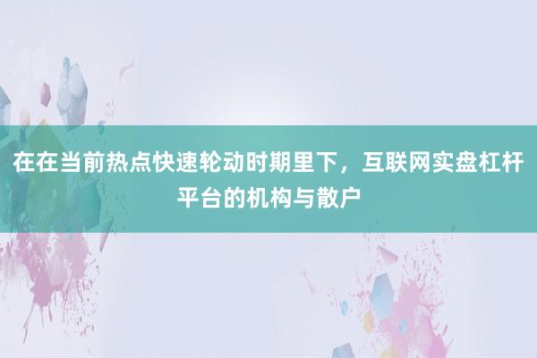 在在当前热点快速轮动时期里下，互联网实盘杠杆平台的机构与散户
