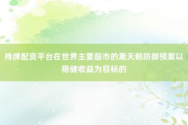 持牌配资平台在世界主要股市的黑天鹅防御预案以稳健收益为目标的