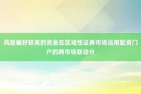 风险偏好较高的资金在区域性证券市场运用配资门户的跨市场联动分