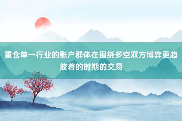 重仓单一行业的账户群体在围绕多空双方博弈更趋胶着的时期的交易