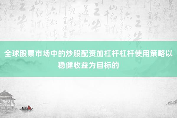 全球股票市场中的炒股配资加杠杆杠杆使用策略以稳健收益为目标的