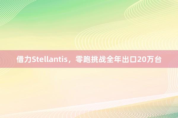 借力Stellantis，零跑挑战全年出口20万台