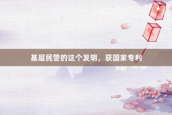 基层民警的这个发明，获国家专利