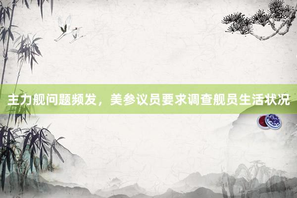 主力舰问题频发，美参议员要求调查舰员生活状况