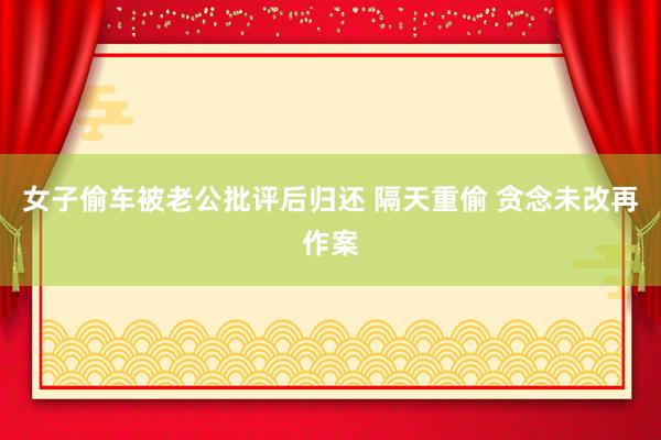 女子偷车被老公批评后归还 隔天重偷 贪念未改再作案