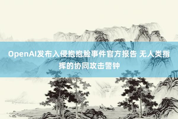OpenAI发布入侵抱抱脸事件官方报告 无人类指挥的协同攻击警钟