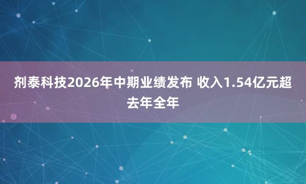 剂泰科技2026年中期业绩发布 收入1.54亿元超去年全年