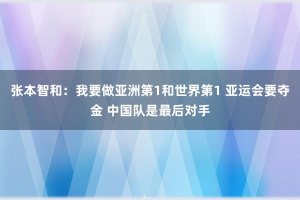 张本智和：我要做亚洲第1和世界第1 亚运会要夺金 中国队是最后对手