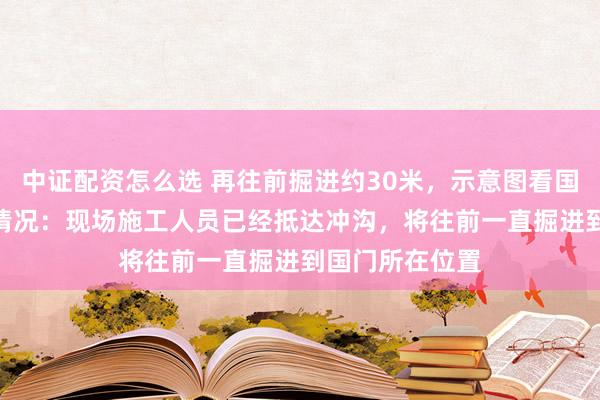 中证配资怎么选 再往前掘进约30米，示意图看国道216线抢通情况：现场施工人员已经抵达冲沟，将往前一直掘进到国门所在位置
