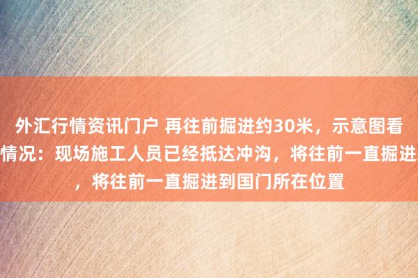 外汇行情资讯门户 再往前掘进约30米，示意图看国道216线抢通情况：现场施工人员已经抵达冲沟，将往前一直掘进到国门所在位置