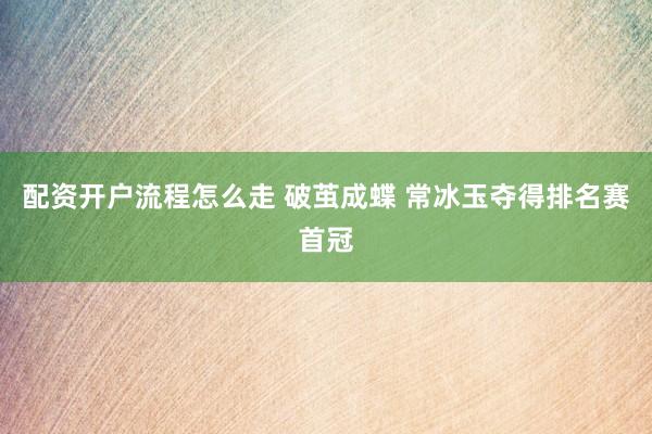 配资开户流程怎么走 破茧成蝶 常冰玉夺得排名赛首冠