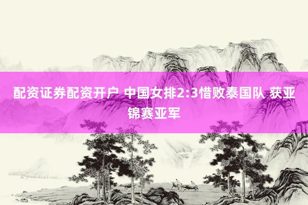 配资证券配资开户 中国女排2:3惜败泰国队 获亚锦赛亚军