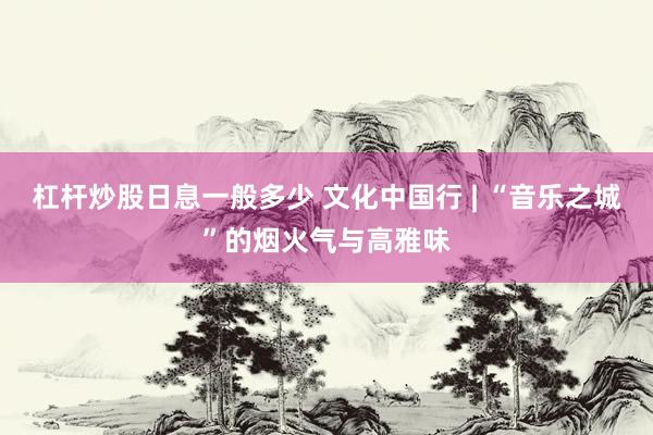 杠杆炒股日息一般多少 文化中国行 | “音乐之城”的烟火气与高雅味