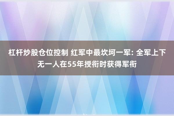 杠杆炒股仓位控制 红军中最坎坷一军: 全军上下无一人在55年授衔时获得军衔