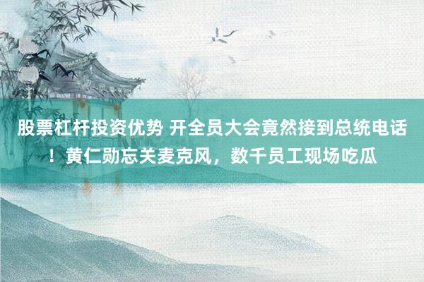 股票杠杆投资优势 开全员大会竟然接到总统电话！黄仁勋忘关麦克风，数千员工现场吃瓜