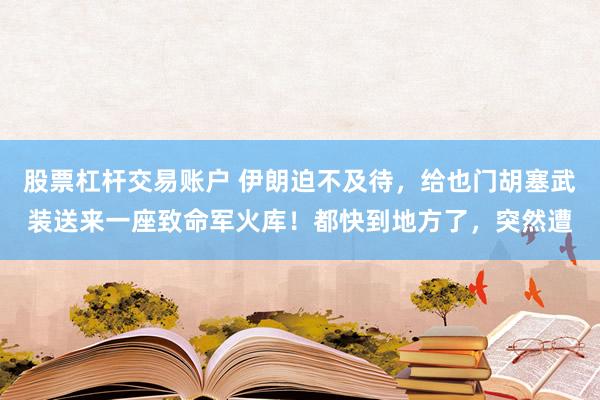 股票杠杆交易账户 伊朗迫不及待，给也门胡塞武装送来一座致命军火库！都快到地方了，突然遭