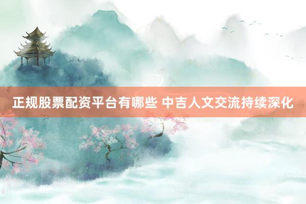 正规股票配资平台有哪些 中吉人文交流持续深化