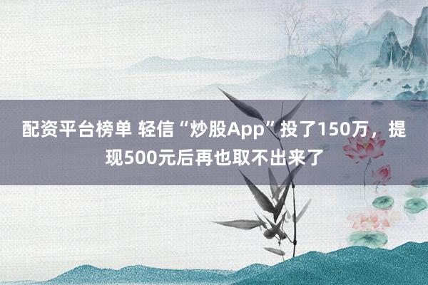 配资平台榜单 轻信“炒股App”投了150万，提现500元后再也取不出来了