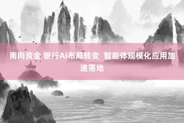 南向资金 银行AI布局转变  智能体规模化应用加速落地