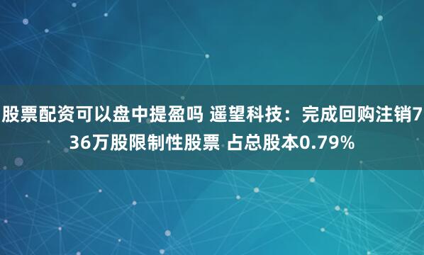 股票配资可以盘中提盈吗 遥望科技：完成回购注销736万股限制性股票 占总股本0.79%