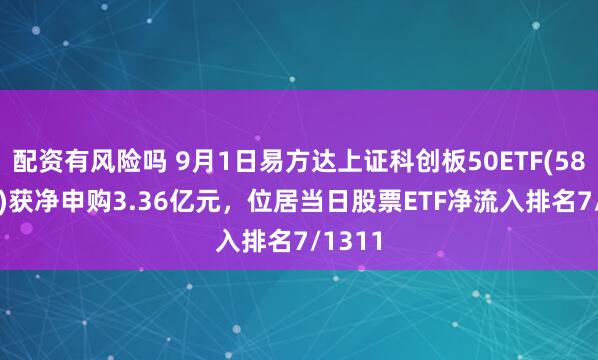 配资有风险吗 9月1日易方达上证科创板50ETF(588080)获净申购3.36亿元，位居当日股票ETF净流入排名7/1311
