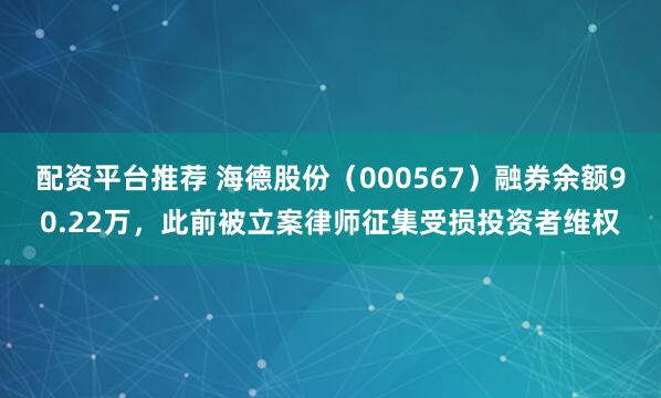 配资平台推荐 海德股份（000567）融券余额90.22万，此前被立案律师征集受损投资者维权