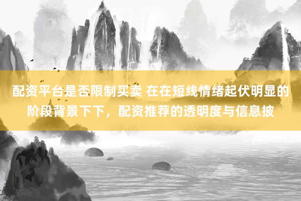 配资平台是否限制买卖 在在短线情绪起伏明显的阶段背景下下，配资推荐的透明度与信息披
