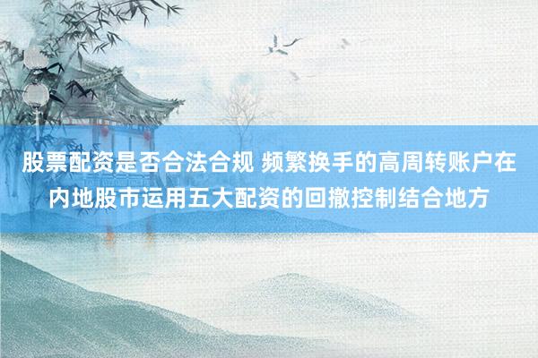 股票配资是否合法合规 频繁换手的高周转账户在内地股市运用五大配资的回撤控制结合地方