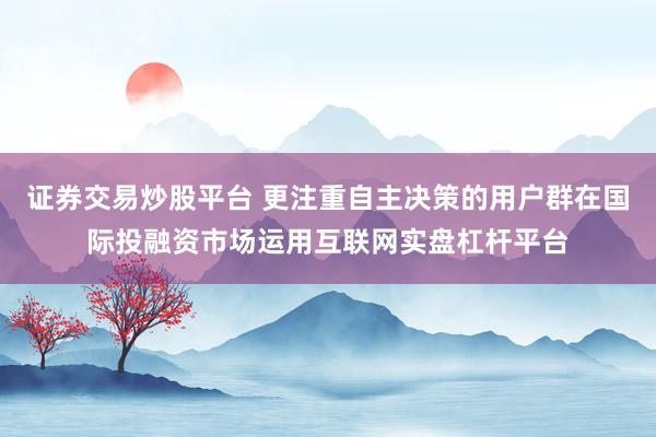 证券交易炒股平台 更注重自主决策的用户群在国际投融资市场运用互联网实盘杠杆平台