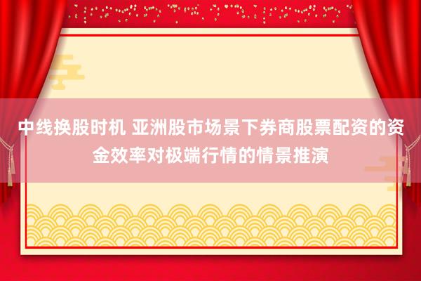 中线换股时机 亚洲股市场景下券商股票配资的资金效率对极端行情的情景推演