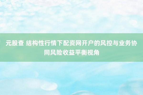 元股查 结构性行情下配资网开户的风控与业务协同风险收益平衡视角