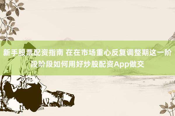 新手股票配资指南 在在市场重心反复调整期这一阶段阶段如何用好炒股配资App做交