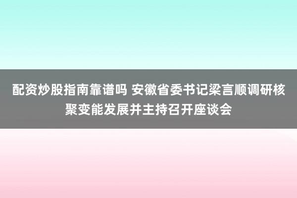 配资炒股指南靠谱吗 安徽省委书记梁言顺调研核聚变能发展并主持召开座谈会