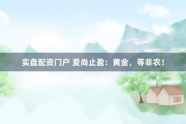 实盘配资门户 爱尚止盈：黄金，等非农！