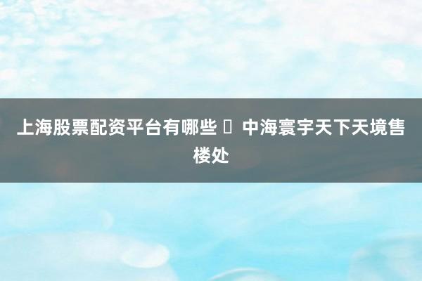 上海股票配资平台有哪些 ✧中海寰宇天下天境售楼处