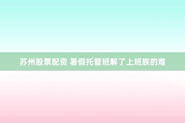 苏州股票配资 暑假托管班解了上班族的难