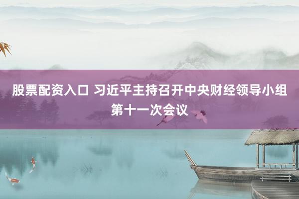股票配资入口 习近平主持召开中央财经领导小组第十一次会议