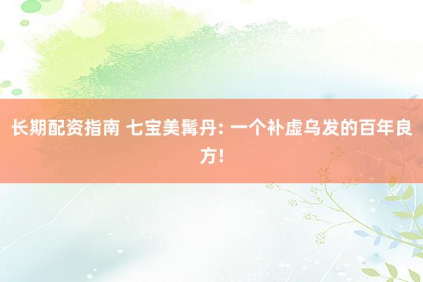 长期配资指南 七宝美髯丹: 一个补虚乌发的百年良方!