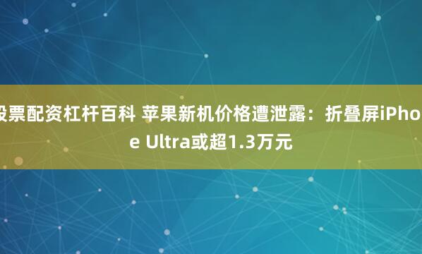 股票配资杠杆百科 苹果新机价格遭泄露：折叠屏iPhone Ultra或超1.3万元