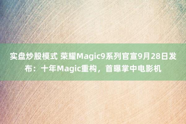 实盘炒股模式 荣耀Magic9系列官宣9月28日发布：十年Magic重构，首曝掌中电影机