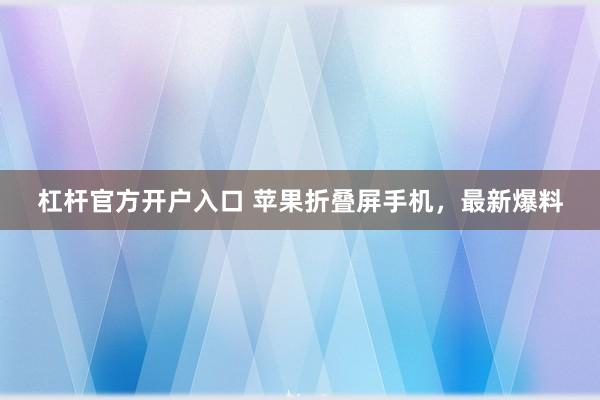 杠杆官方开户入口 苹果折叠屏手机，最新爆料