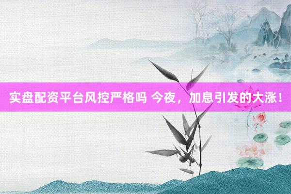 实盘配资平台风控严格吗 今夜，加息引发的大涨！