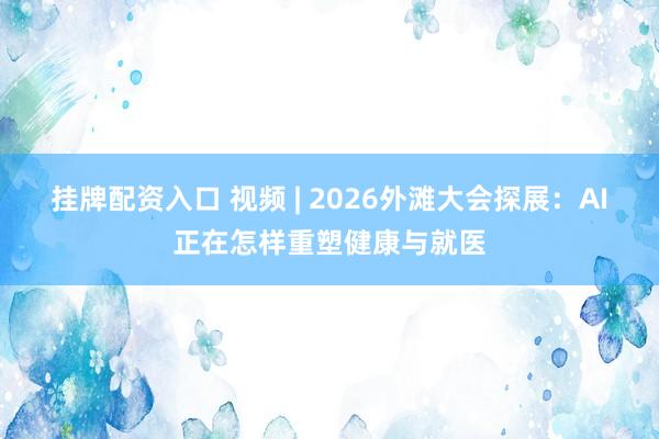 挂牌配资入口 视频 | 2026外滩大会探展：AI正在怎样重塑健康与就医