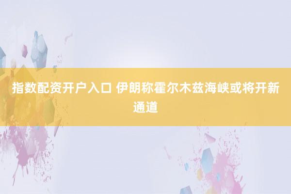 指数配资开户入口 伊朗称霍尔木兹海峡或将开新通道
