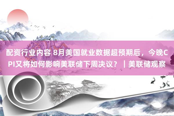 配资行业内容 8月美国就业数据超预期后，今晚CPI又将如何影响美联储下周决议？｜美联储观察