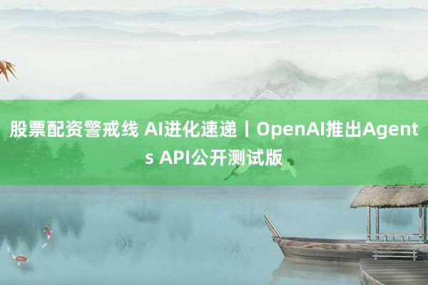 股票配资警戒线 AI进化速递丨OpenAI推出Agents API公开测试版