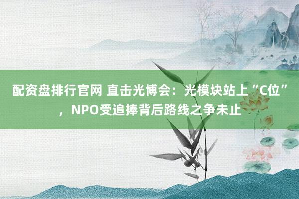 配资盘排行官网 直击光博会：光模块站上“C位”，NPO受追捧背后路线之争未止